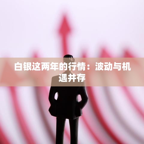 白银这两年的行情：波动与机遇并存