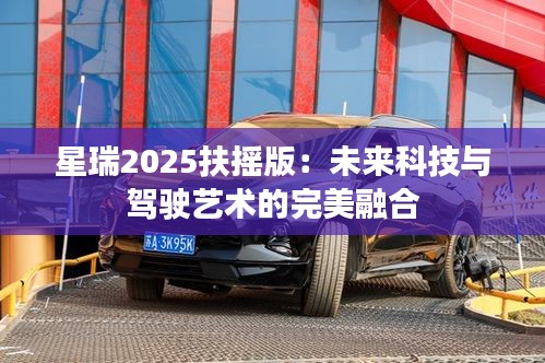 星瑞2025扶摇版：未来科技与驾驶艺术的完美融合