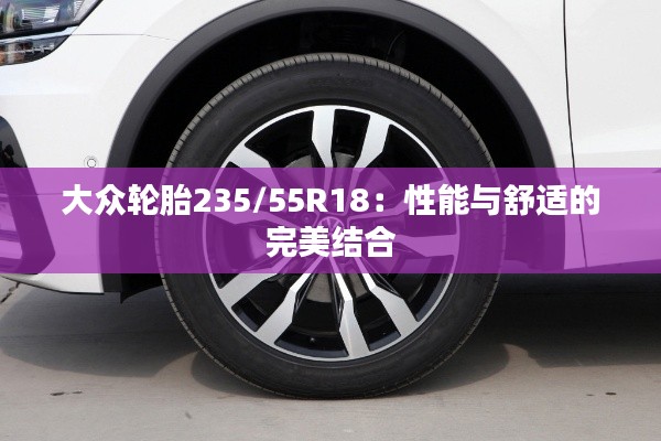 大众轮胎235/55R18：性能与舒适的完美结合