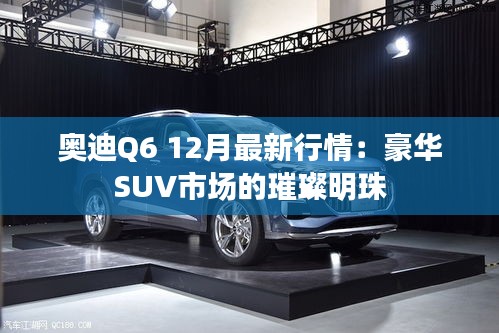 奥迪Q6 12月最新行情：豪华SUV市场的璀璨明珠