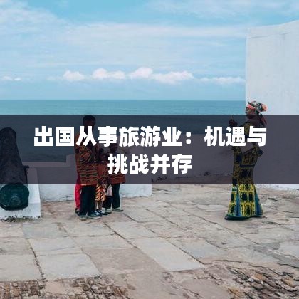 出国从事旅游业：机遇与挑战并存