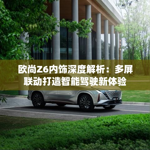欧尚Z6内饰深度解析：多屏联动打造智能驾驶新体验