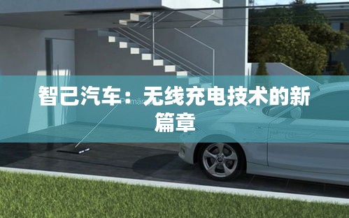 智己汽车：无线充电技术的新篇章