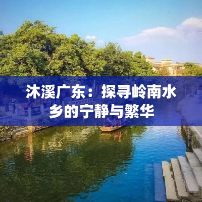 沐溪广东：探寻岭南水乡的宁静与繁华