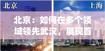 北京：如何在多个领域领先武汉，展现首都魅力