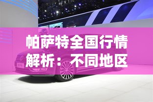 帕萨特全国行情解析：不同地区价格差异及影响因素