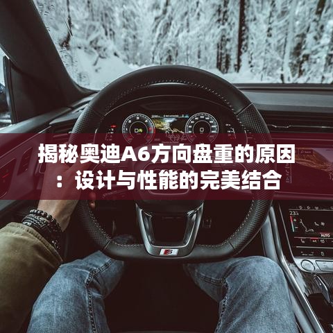 揭秘奥迪A6方向盘重的原因：设计与性能的完美结合