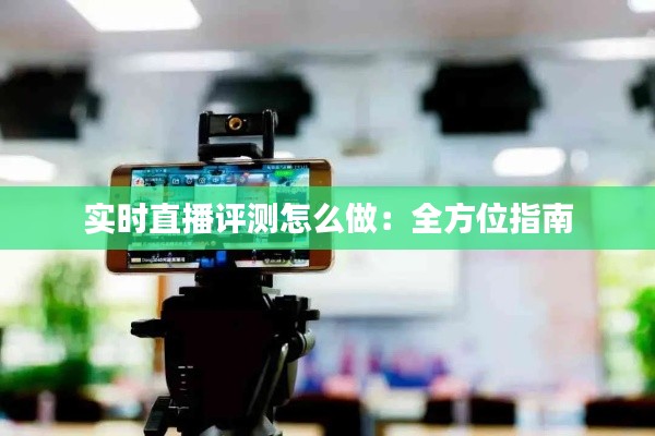 实时直播评测怎么做：全方位指南