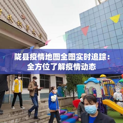 陇县疫情地图全图实时追踪：全方位了解疫情动态