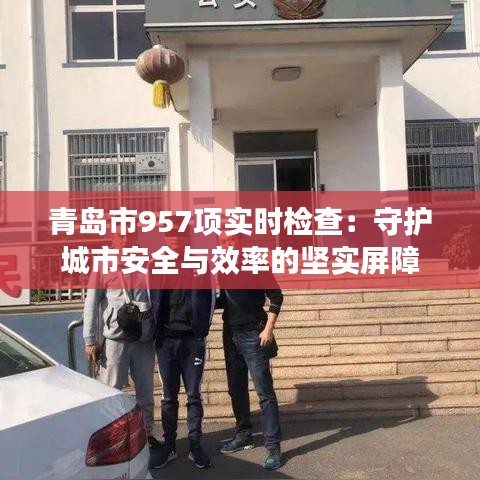 青岛市957项实时检查：守护城市安全与效率的坚实屏障