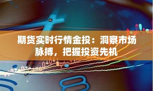 期货实时行情金投：洞察市场脉搏，把握投资先机