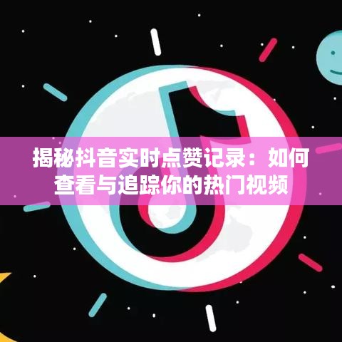 揭秘抖音实时点赞记录：如何查看与追踪你的热门视频