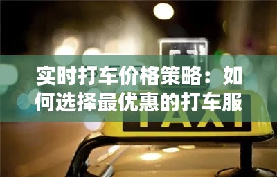 实时打车价格策略：如何选择最优惠的打车服务