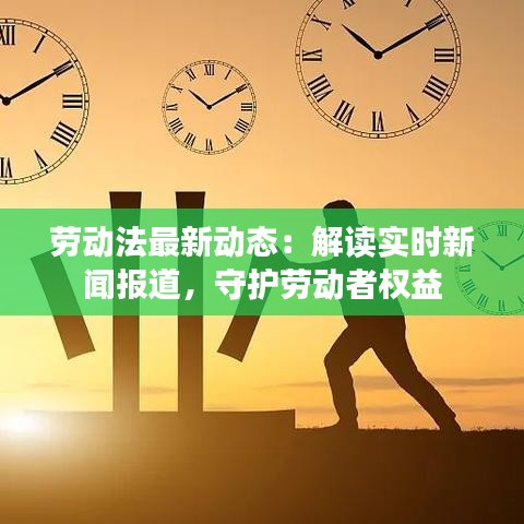 劳动法最新动态：解读实时新闻报道，守护劳动者权益