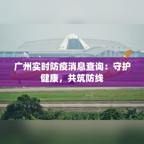 广州实时防疫消息查询：守护健康，共筑防线