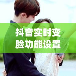 抖音实时变脸功能设置全攻略，轻松玩转变脸特效