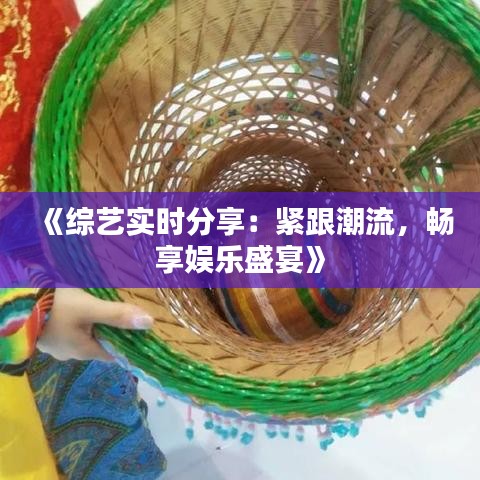 《综艺实时分享：紧跟潮流，畅享娱乐盛宴》