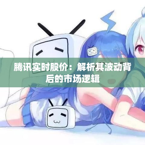 腾讯实时股价：解析其波动背后的市场逻辑
