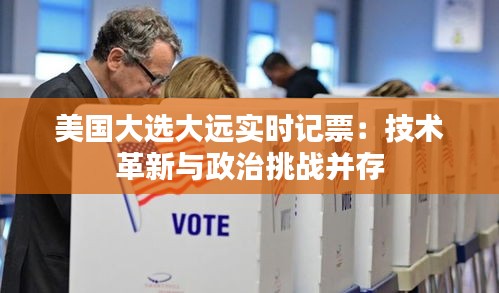 美国大选大远实时记票：技术革新与政治挑战并存