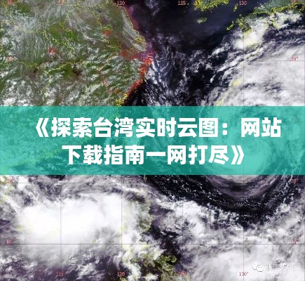 《探索台湾实时云图：网站下载指南一网打尽》