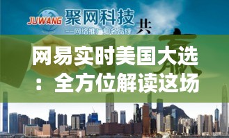 网易实时美国大选：全方位解读这场全球瞩目的政治盛宴