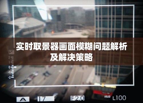实时取景器画面模糊问题解析及解决策略