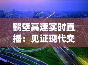 鹤壁高速实时直播：见证现代交通的脉动与安全