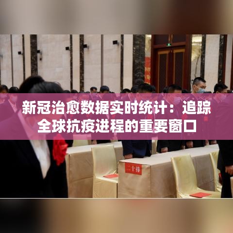 新冠治愈数据实时统计：追踪全球抗疫进程的重要窗口