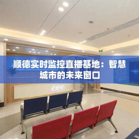 顺德实时监控直播基地：智慧城市的未来窗口