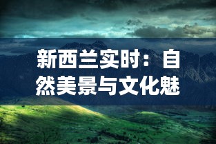 新西兰实时：自然美景与文化魅力的交汇之地