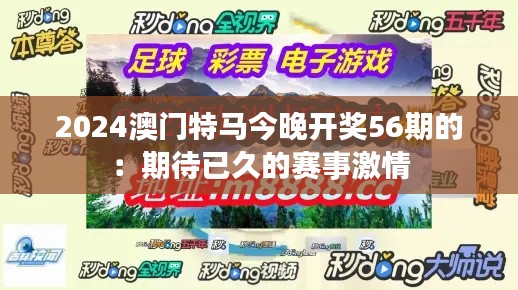 2024澳门特马今晚开奖56期的：期待已久的赛事激情