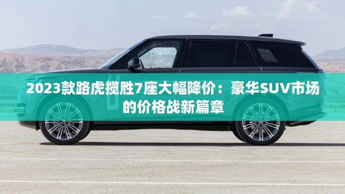 2023款路虎揽胜7座大幅降价：豪华SUV市场的价格战新篇章