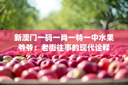 新澳门一码一肖一特一中水果爷爷：老街往事的现代诠释