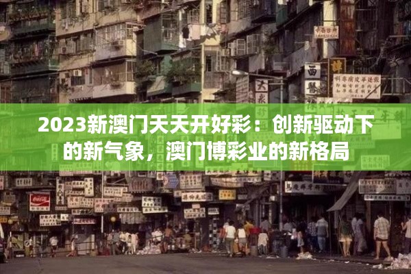 2023新澳门天天开好彩：创新驱动下的新气象，澳门博彩业的新格局