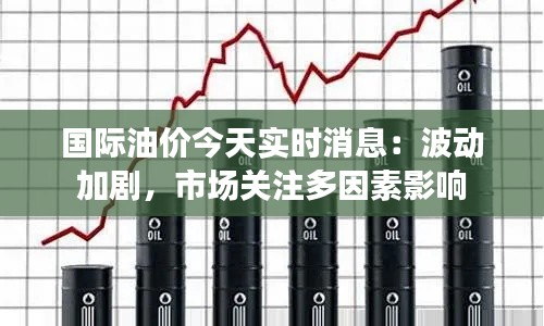 国际油价今天实时消息：波动加剧，市场关注多因素影响
