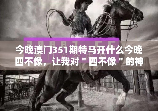 今晚澳门351期特马开什么今晚四不像，让我对＂四不像＂的神秘力量更加敬畏