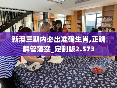 新澳三期内必出准确生肖,正确解答落实_定制版2.573