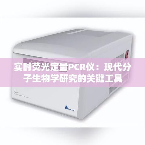 实时荧光定量PCR仪：现代分子生物学研究的关键工具