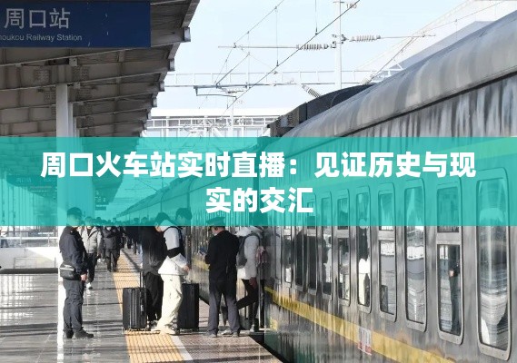 周口火车站实时直播：见证历史与现实的交汇
