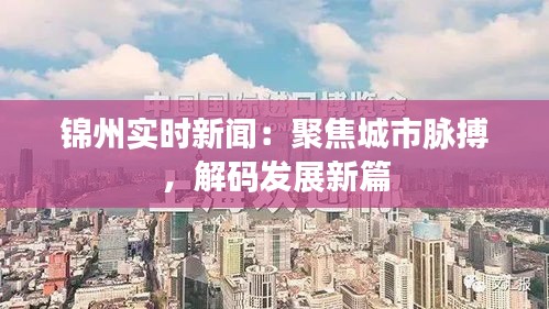 锦州实时新闻：聚焦城市脉搏，解码发展新篇
