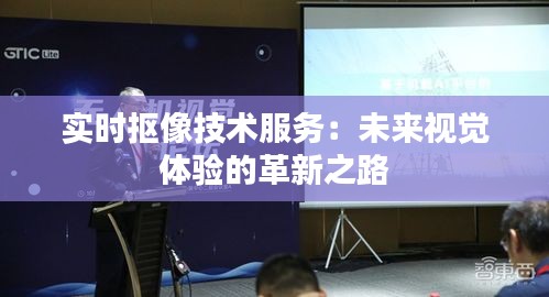 实时抠像技术服务：未来视觉体验的革新之路