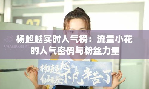 杨超越实时人气榜：流量小花的人气密码与粉丝力量