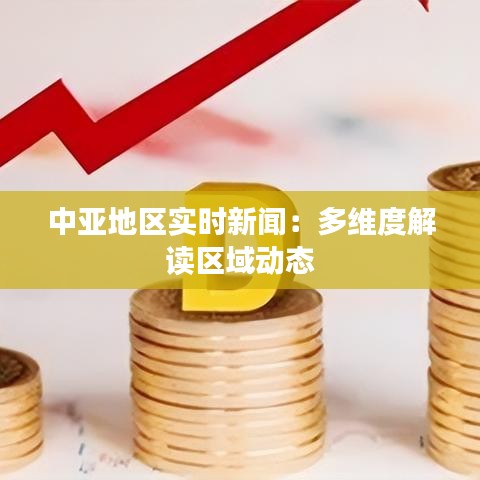中亚地区实时新闻：多维度解读区域动态