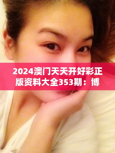 2024澳门天天开好彩正版资料大全353期：博彩界的百科全书