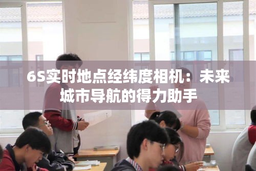 6S实时地点经纬度相机：未来城市导航的得力助手