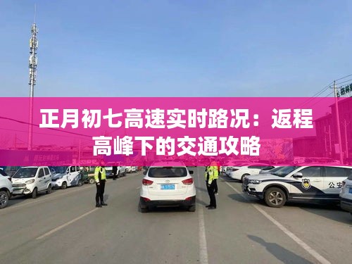 正月初七高速实时路况：返程高峰下的交通攻略