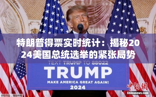 特朗普得票实时统计：揭秘2024美国总统选举的紧张局势