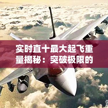 实时直十最大起飞重量揭秘：突破极限的空中力量