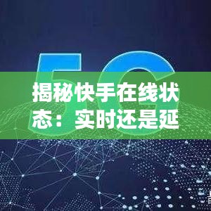 揭秘快手在线状态：实时还是延迟？深度解析
