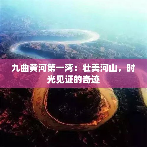 九曲黄河第一湾：壮美河山，时光见证的奇迹